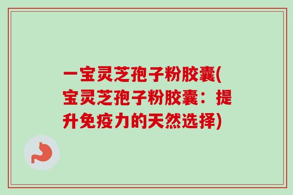 一宝灵芝孢子粉胶囊(宝灵芝孢子粉胶囊:提升免疫力的天然选择) 一宝灵芝孢子粉胶囊(宝灵芝孢子粉胶囊:提升免疫力的天然选择)