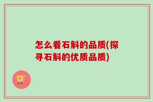 怎么看石斛的品质(探寻石斛的优质品质) 怎么看石斛的品质(探寻石斛的优质品质)