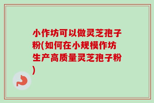 小作坊可以做灵芝孢子粉(如何在小规模作坊生产高质量灵芝孢子粉) 小作坊可以做灵芝孢子粉(如何在小规模作坊生产高质量灵芝孢子粉)