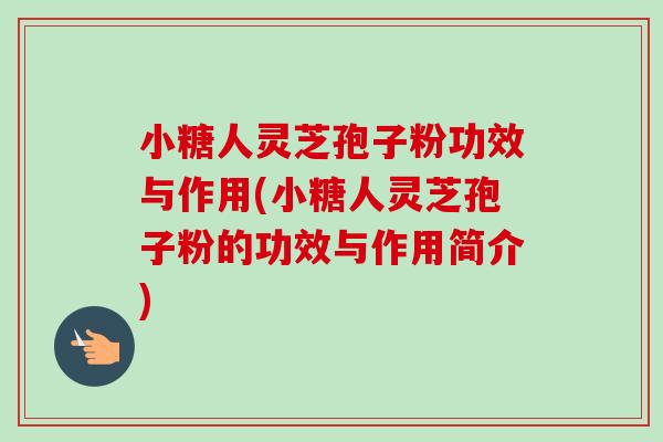小糖人灵芝孢子粉功效与作用(小糖人灵芝孢子粉的功效与作用简介)