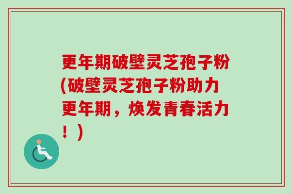 破壁灵芝孢子粉(破壁灵芝孢子粉助力,焕发青春活力!) 破壁灵芝孢子粉(破壁灵芝孢子粉助力,焕发青春活力!)
