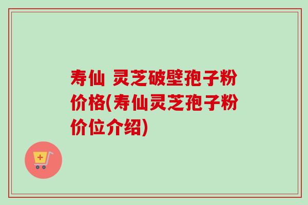寿仙 灵芝破壁孢子粉价格(寿仙灵芝孢子粉价位介绍) 寿仙 灵芝破壁孢子粉价格(寿仙灵芝孢子粉价位介绍)