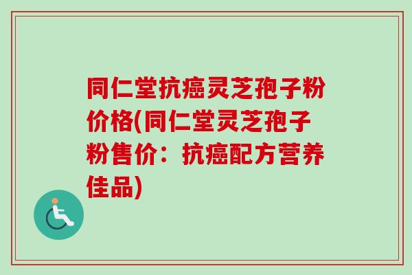 同仁堂抗灵芝孢子粉价格(同仁堂灵芝孢子粉售价:抗配方营养佳品) 同仁堂抗灵芝孢子粉价格(同仁堂灵芝孢子粉售价:抗配方营养佳品)