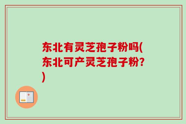 东北有灵芝孢子粉吗(东北可产灵芝孢子粉？)