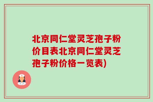 北京同仁堂灵芝孢子粉价目表北京同仁堂灵芝孢子粉价格一览表)