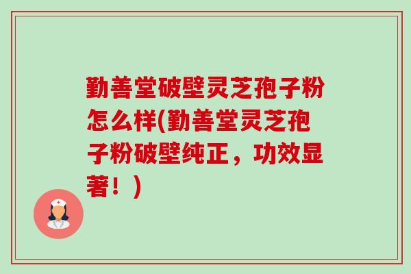 勤善堂破壁灵芝孢子粉怎么样(勤善堂灵芝孢子粉破壁纯正,功效显著!) 勤善堂破壁灵芝孢子粉怎么样(勤善堂灵芝孢子粉破壁纯正,功效显著!)