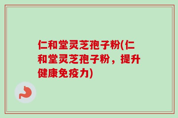 仁和堂灵芝孢子粉(仁和堂灵芝孢子粉,提升健康免疫力) 仁和堂灵芝孢子粉(仁和堂灵芝孢子粉,提升健康免疫力)