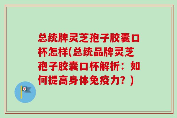 总统牌灵芝孢子胶囊口杯怎样(总统品牌灵芝孢子胶囊口杯解析:如何提高身体免疫力?) 总统牌灵芝孢子胶囊口杯怎样(总统品牌灵芝孢子胶囊口杯解析:如何提高身体免疫力?)