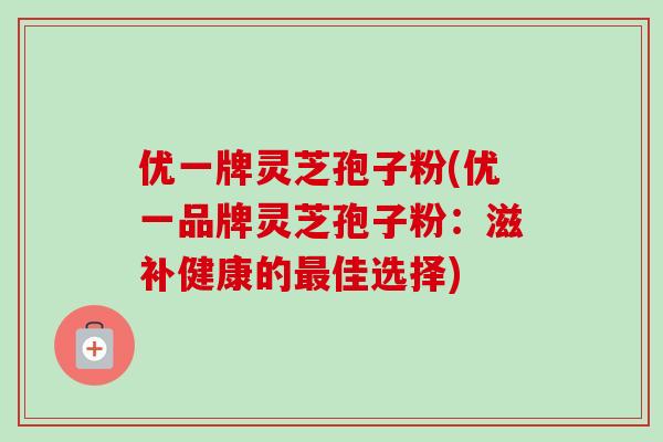 优一牌灵芝孢子粉(优一品牌灵芝孢子粉：滋补健康的佳选择)
