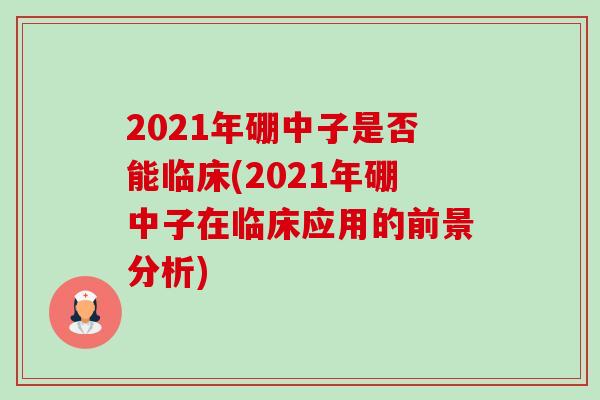 2021年硼中子是否能临床(2021年硼中子在临床应用的前景分析) 2021年硼中子是否能临床(2021年硼中子在临床应用的前景分析)