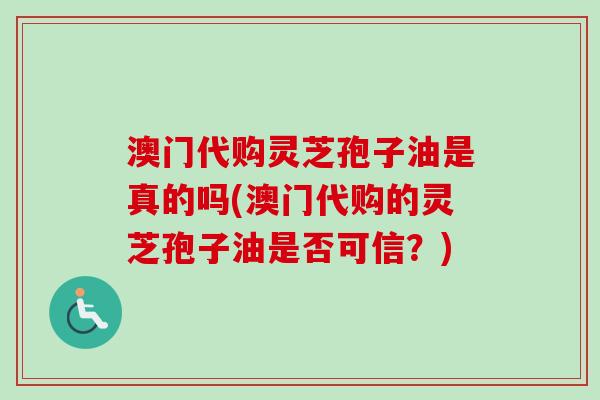 澳门代购灵芝孢子油是真的吗(澳门代购的灵芝孢子油是否可信?) 澳门代购灵芝孢子油是真的吗(澳门代购的灵芝孢子油是否可信?)