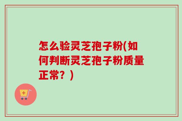 怎么验灵芝孢子粉(如何判断灵芝孢子粉质量正常？)