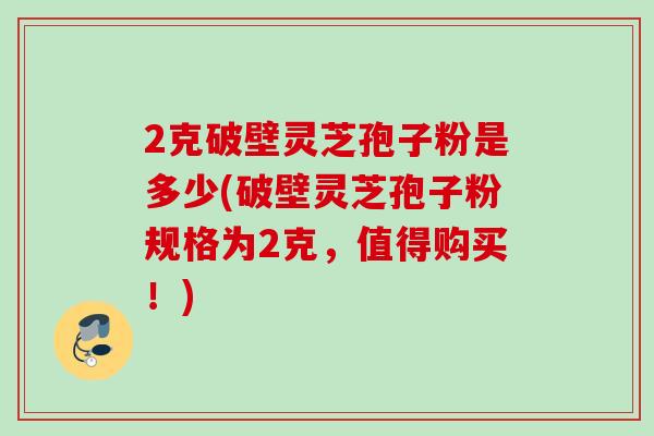 2克破壁灵芝孢子粉是多少(破壁灵芝孢子粉规格为2克,值得购买!) 2克破壁灵芝孢子粉是多少(破壁灵芝孢子粉规格为2克,值得购买!)