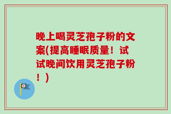 晚上喝灵芝孢子粉的文案(提高质量!试试晚间饮用灵芝孢子粉!) 晚上喝灵芝孢子粉的文案(提高质量!试试晚间饮用灵芝孢子粉!)