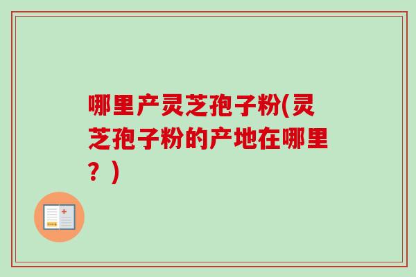 哪里产灵芝孢子粉(灵芝孢子粉的产地在哪里？)