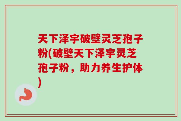 天下泽宇破壁灵芝孢子粉(破壁天下泽宇灵芝孢子粉,助力养生护体) 天下泽宇破壁灵芝孢子粉(破壁天下泽宇灵芝孢子粉,助力养生护体)