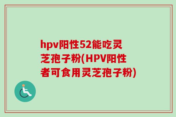 hpv阳性52能吃灵芝孢子粉(HPV阳性者可食用灵芝孢子粉) hpv阳性52能吃灵芝孢子粉(HPV阳性者可食用灵芝孢子粉)