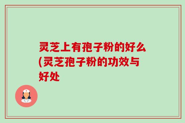 灵芝上有孢子粉的好么(灵芝孢子粉的功效与好处 灵芝上有孢子粉的好么(灵芝孢子粉的功效与好处