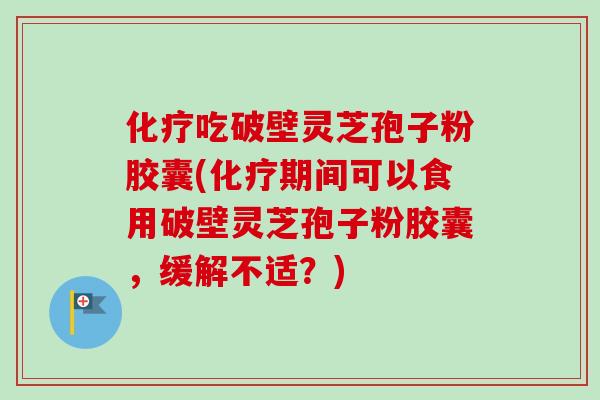 吃破壁灵芝孢子粉胶囊(期间可以食用破壁灵芝孢子粉胶囊,缓解不适?) 吃破壁灵芝孢子粉胶囊(期间可以食用破壁灵芝孢子粉胶囊,缓解不适?)