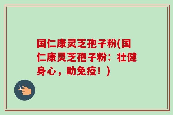 国仁康灵芝孢子粉(国仁康灵芝孢子粉：壮健身心，助免疫！)