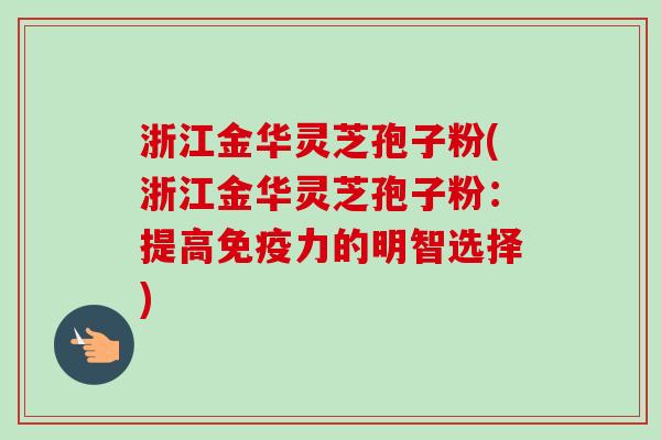 浙江金华灵芝孢子粉(浙江金华灵芝孢子粉:提高免疫力的明智选择) 浙江金华灵芝孢子粉(浙江金华灵芝孢子粉:提高免疫力的明智选择)