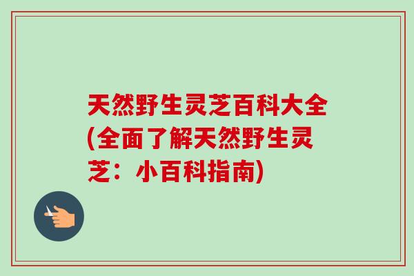天然野生灵芝百科大全(全面了解天然野生灵芝:小百科指南) 天然野生灵芝百科大全(全面了解天然野生灵芝:小百科指南)