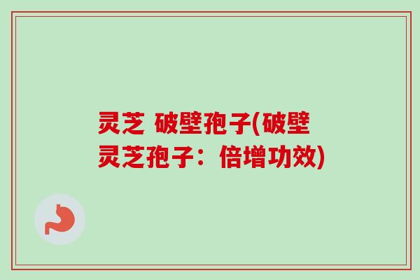 灵芝 破壁孢子(破壁灵芝孢子：倍增功效)