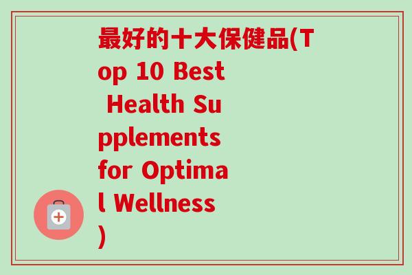 好的十大保健品(Top 10 Best Health Supplements for Optimal Wellness) 好的十大保健品(Top 10 Best Health Supplements for Optimal Wellness)