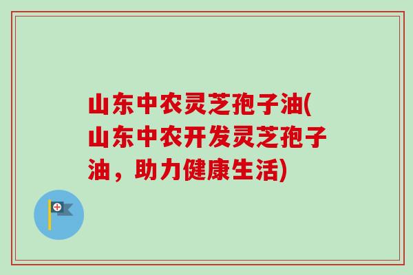 山东中农灵芝孢子油(山东中农开发灵芝孢子油,助力健康生活) 山东中农灵芝孢子油(山东中农开发灵芝孢子油,助力健康生活)