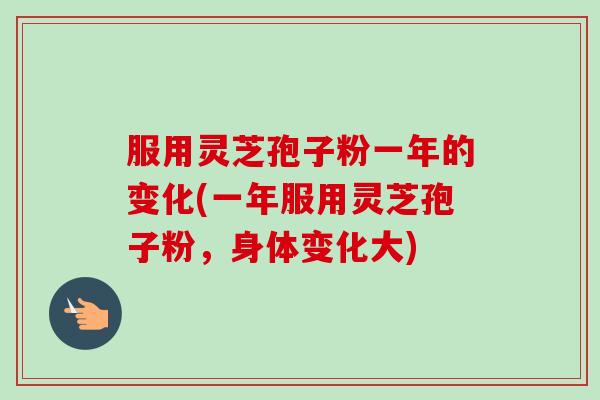 服用灵芝孢子粉一年的变化(一年服用灵芝孢子粉,身体变化大) 服用灵芝孢子粉一年的变化(一年服用灵芝孢子粉,身体变化大)