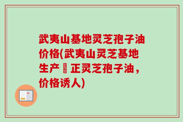 武夷山基地灵芝孢子油价格(武夷山灵芝基地生产純正灵芝孢子油,价格诱人) 武夷山基地灵芝孢子油价格(武夷山灵芝基地生产純正灵芝孢子油,价格诱人)