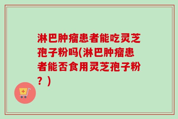 淋巴患者能吃灵芝孢子粉吗(淋巴患者能否食用灵芝孢子粉?) 淋巴患者能吃灵芝孢子粉吗(淋巴患者能否食用灵芝孢子粉?)