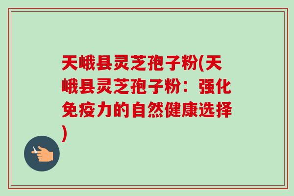 天峨县灵芝孢子粉(天峨县灵芝孢子粉：强化免疫力的自然健康选择)