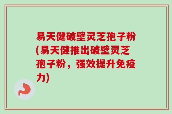 易天健破壁灵芝孢子粉(易天健推出破壁灵芝孢子粉,强效提升免疫力) 易天健破壁灵芝孢子粉(易天健推出破壁灵芝孢子粉,强效提升免疫力)
