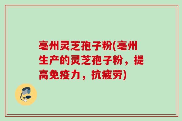 亳州灵芝孢子粉(亳州生产的灵芝孢子粉，提高免疫力，)