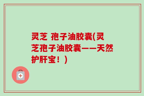 灵芝 孢子油胶囊(灵芝孢子油胶囊——天然宝!) 灵芝 孢子油胶囊(灵芝孢子油胶囊——天然宝!)