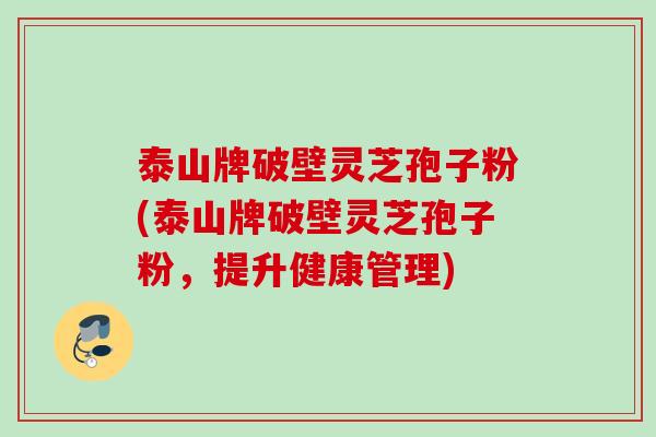 泰山牌破壁灵芝孢子粉(泰山牌破壁灵芝孢子粉,提升健康管理) 泰山牌破壁灵芝孢子粉(泰山牌破壁灵芝孢子粉,提升健康管理)