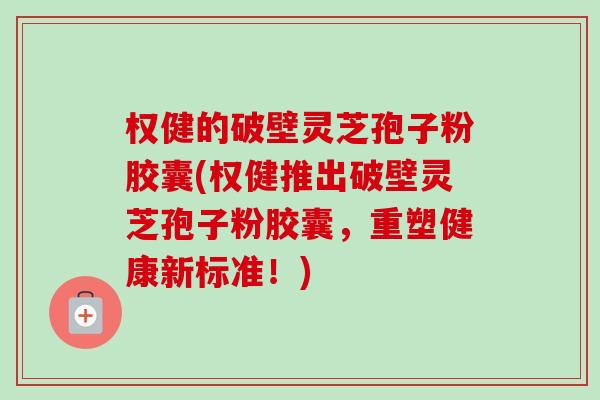 权健的破壁灵芝孢子粉胶囊(权健推出破壁灵芝孢子粉胶囊,重塑健康新标准!) 权健的破壁灵芝孢子粉胶囊(权健推出破壁灵芝孢子粉胶囊,重塑健康新标准!)