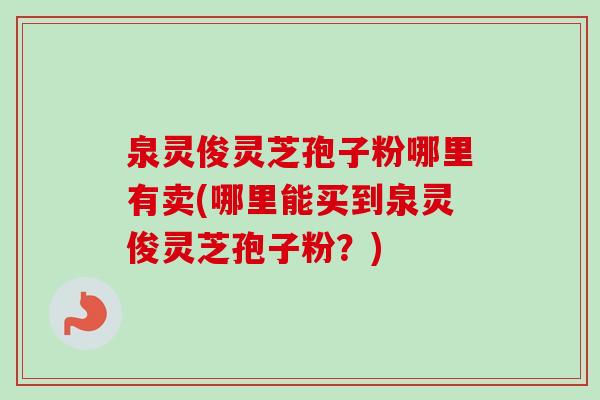 泉灵俊灵芝孢子粉哪里有卖(哪里能买到泉灵俊灵芝孢子粉？)