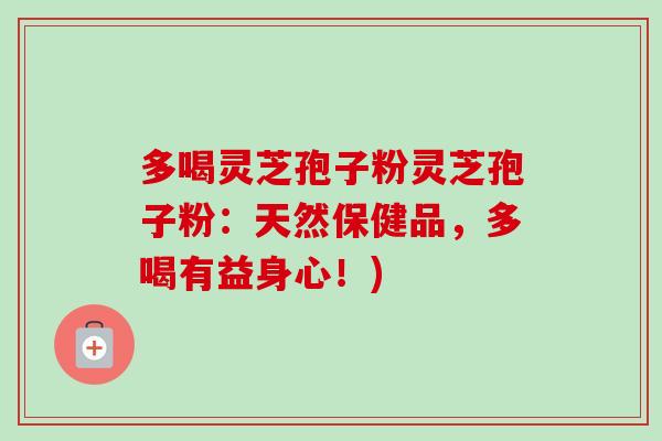 多喝灵芝孢子粉灵芝孢子粉:天然保健品,多喝有益身心!) 多喝灵芝孢子粉灵芝孢子粉:天然保健品,多喝有益身心!)