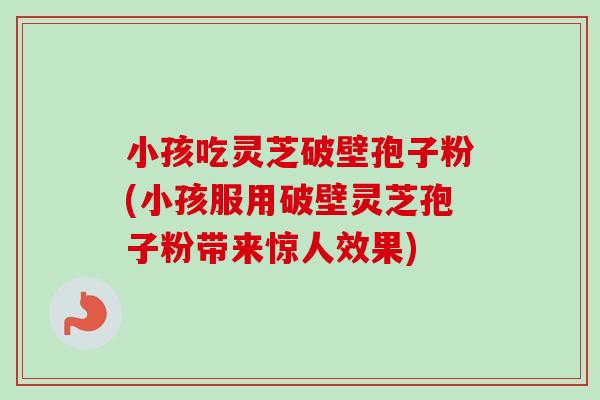 小孩吃灵芝破壁孢子粉(小孩服用破壁灵芝孢子粉带来惊人效果) 小孩吃灵芝破壁孢子粉(小孩服用破壁灵芝孢子粉带来惊人效果)