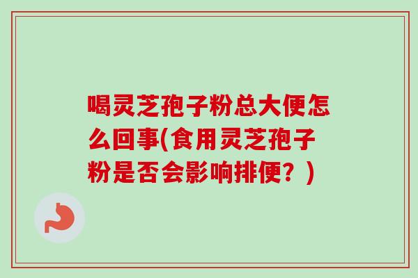喝灵芝孢子粉总大便怎么回事(食用灵芝孢子粉是否会影响排便?) 喝灵芝孢子粉总大便怎么回事(食用灵芝孢子粉是否会影响排便?)