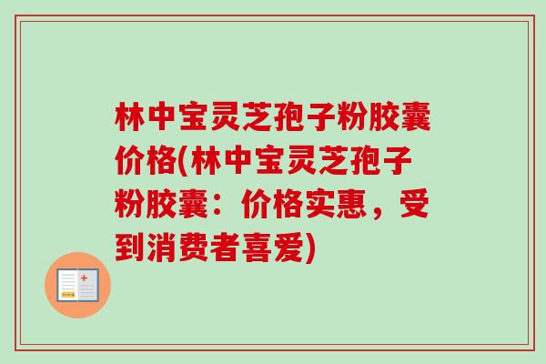 林中宝灵芝孢子粉胶囊价格(林中宝灵芝孢子粉胶囊:价格实惠,受到消费者喜爱) 林中宝灵芝孢子粉胶囊价格(林中宝灵芝孢子粉胶囊:价格实惠,受到消费者喜爱)