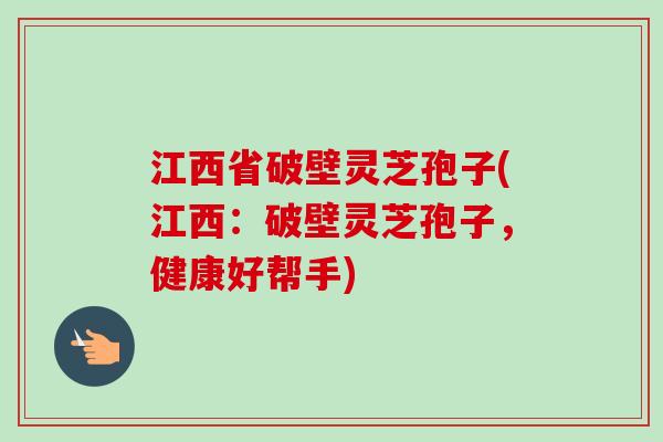 江西省破壁灵芝孢子(江西：破壁灵芝孢子，健康好帮手)