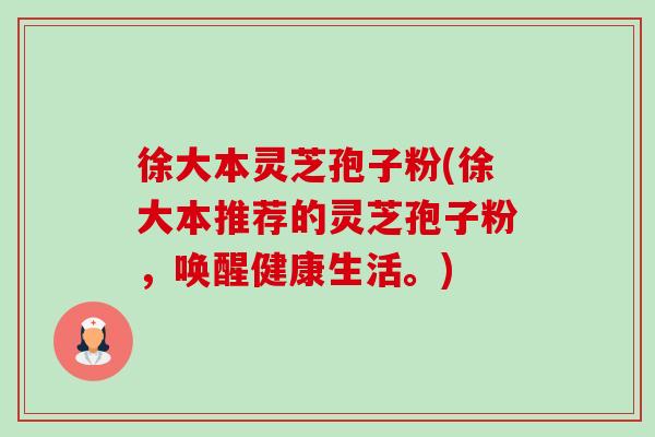 徐大本灵芝孢子粉(徐大本推荐的灵芝孢子粉，唤醒健康生活。)
