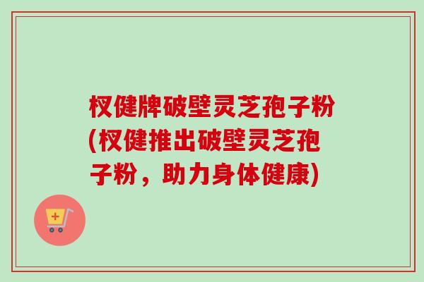 杈健牌破壁灵芝孢子粉(杈健推出破壁灵芝孢子粉,助力身体健康) 杈健牌破壁灵芝孢子粉(杈健推出破壁灵芝孢子粉,助力身体健康)