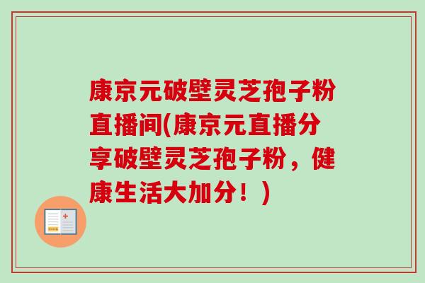 康京元破壁灵芝孢子粉直播间(康京元直播分享破壁灵芝孢子粉，健康生活大加分！)