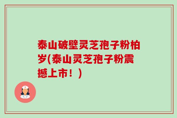 泰山破壁灵芝孢子粉柏岁(泰山灵芝孢子粉震撼上市!) 泰山破壁灵芝孢子粉柏岁(泰山灵芝孢子粉震撼上市!)