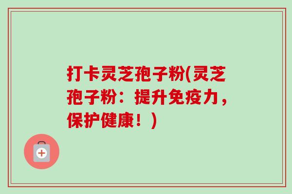 打卡灵芝孢子粉(灵芝孢子粉：提升免疫力，保护健康！)