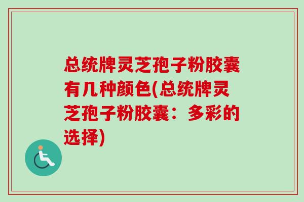 总统牌灵芝孢子粉胶囊有几种颜色(总统牌灵芝孢子粉胶囊：多彩的选择)